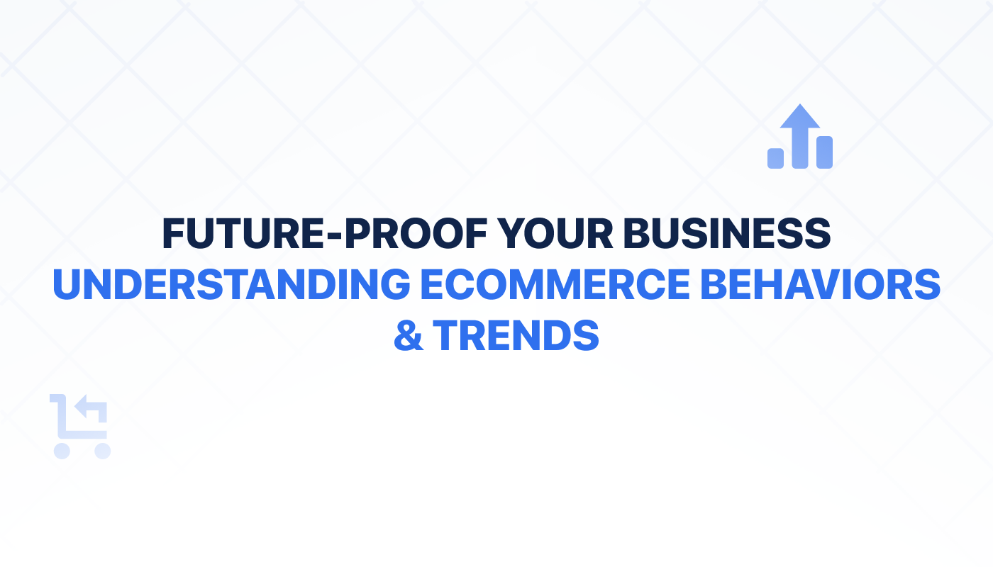 Future-Proof Your Business: Understanding Ecommerce Behaviors and Trends